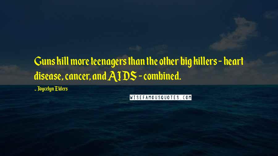 Joycelyn Elders Quotes: Guns kill more teenagers than the other big killers - heart disease, cancer, and AIDS - combined.