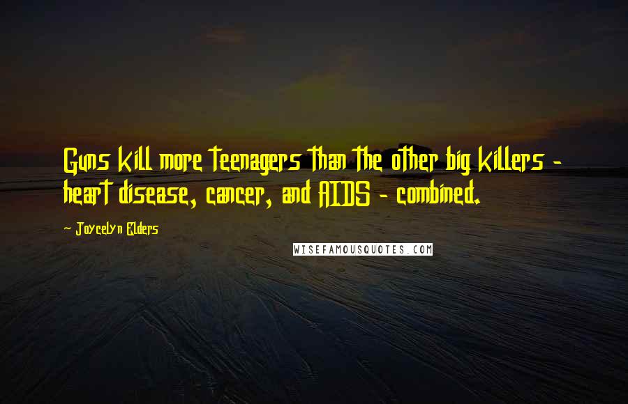 Joycelyn Elders Quotes: Guns kill more teenagers than the other big killers - heart disease, cancer, and AIDS - combined.