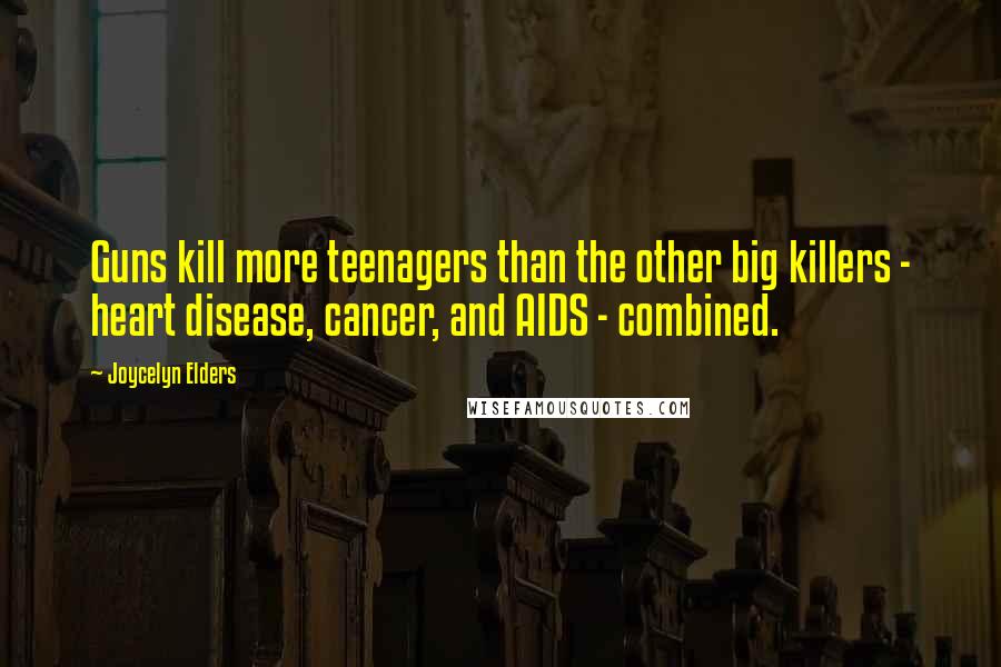 Joycelyn Elders Quotes: Guns kill more teenagers than the other big killers - heart disease, cancer, and AIDS - combined.