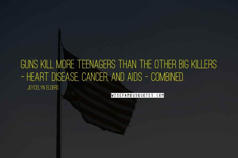 Joycelyn Elders Quotes: Guns kill more teenagers than the other big killers - heart disease, cancer, and AIDS - combined.