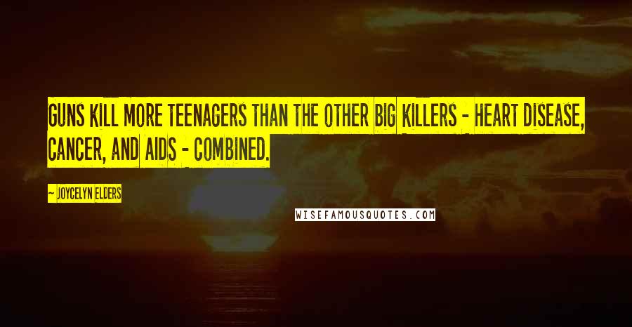 Joycelyn Elders Quotes: Guns kill more teenagers than the other big killers - heart disease, cancer, and AIDS - combined.