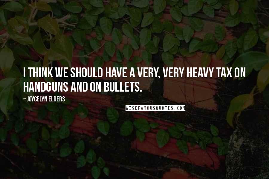 Joycelyn Elders Quotes: I think we should have a very, very heavy tax on handguns and on bullets.
