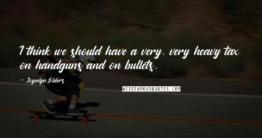 Joycelyn Elders Quotes: I think we should have a very, very heavy tax on handguns and on bullets.