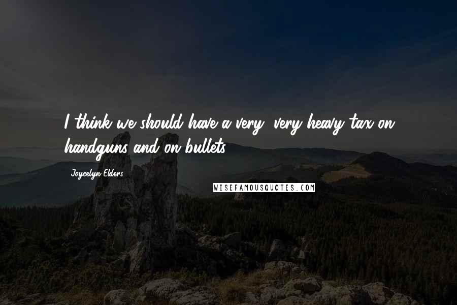 Joycelyn Elders Quotes: I think we should have a very, very heavy tax on handguns and on bullets.