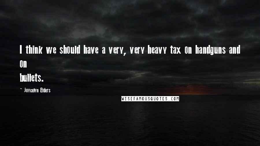 Joycelyn Elders Quotes: I think we should have a very, very heavy tax on handguns and on bullets.