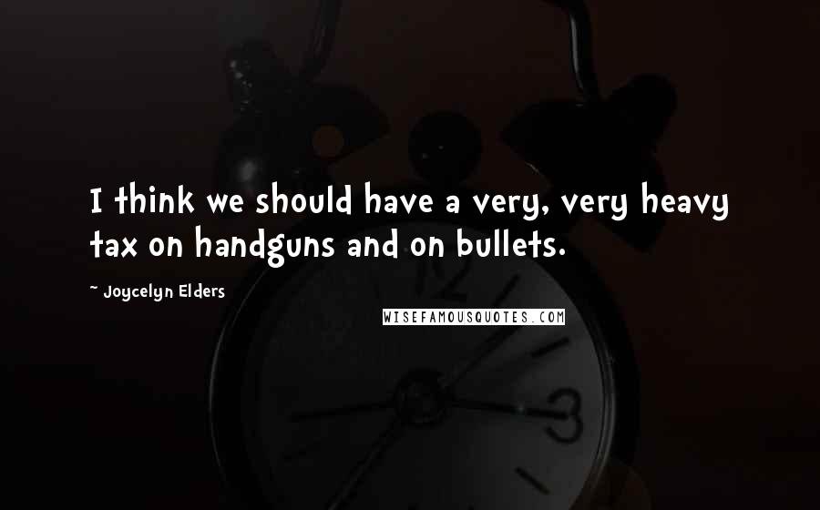 Joycelyn Elders Quotes: I think we should have a very, very heavy tax on handguns and on bullets.