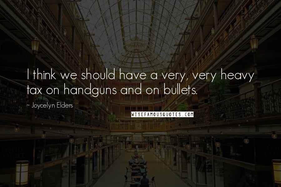 Joycelyn Elders Quotes: I think we should have a very, very heavy tax on handguns and on bullets.