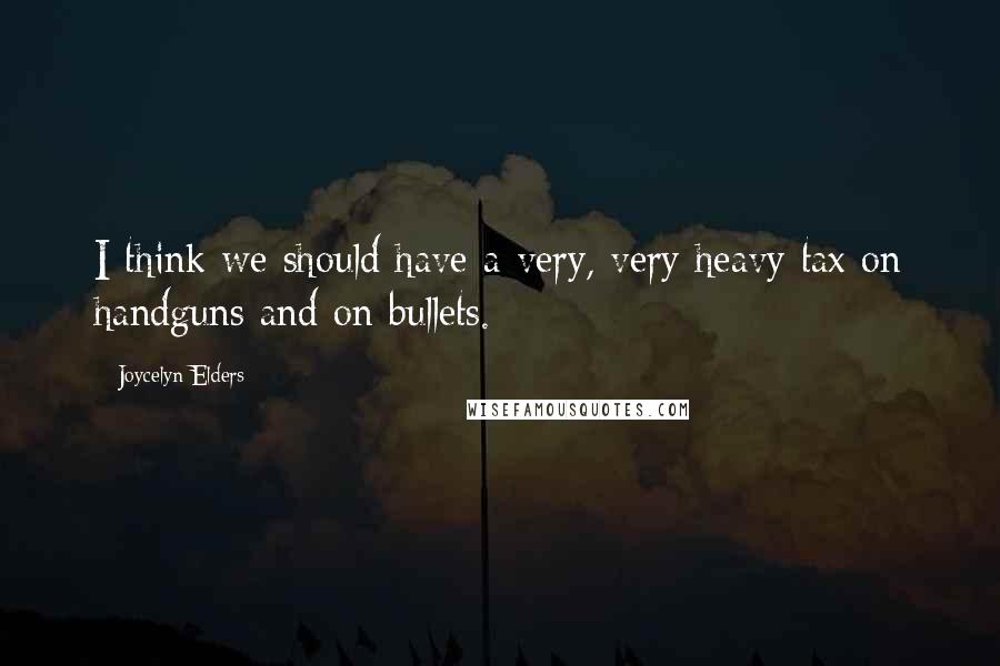 Joycelyn Elders Quotes: I think we should have a very, very heavy tax on handguns and on bullets.