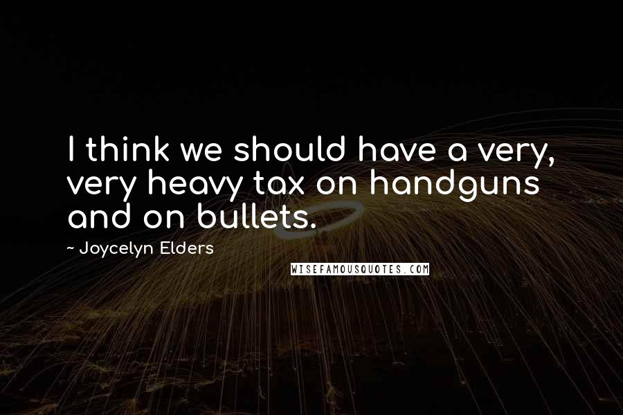 Joycelyn Elders Quotes: I think we should have a very, very heavy tax on handguns and on bullets.