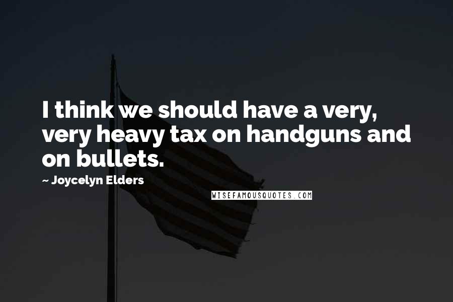 Joycelyn Elders Quotes: I think we should have a very, very heavy tax on handguns and on bullets.