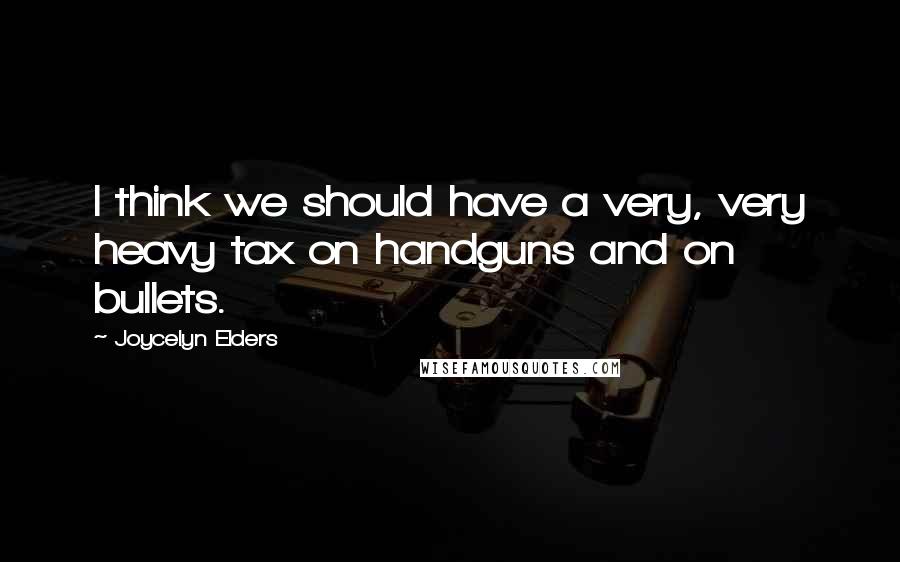 Joycelyn Elders Quotes: I think we should have a very, very heavy tax on handguns and on bullets.
