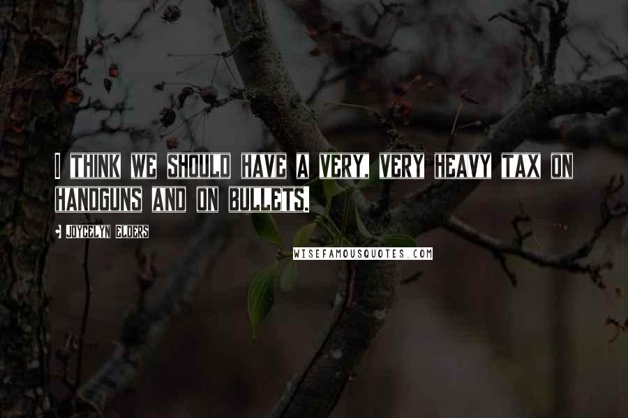 Joycelyn Elders Quotes: I think we should have a very, very heavy tax on handguns and on bullets.