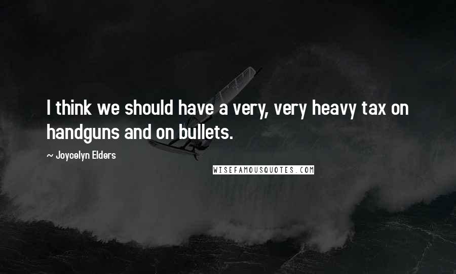 Joycelyn Elders Quotes: I think we should have a very, very heavy tax on handguns and on bullets.