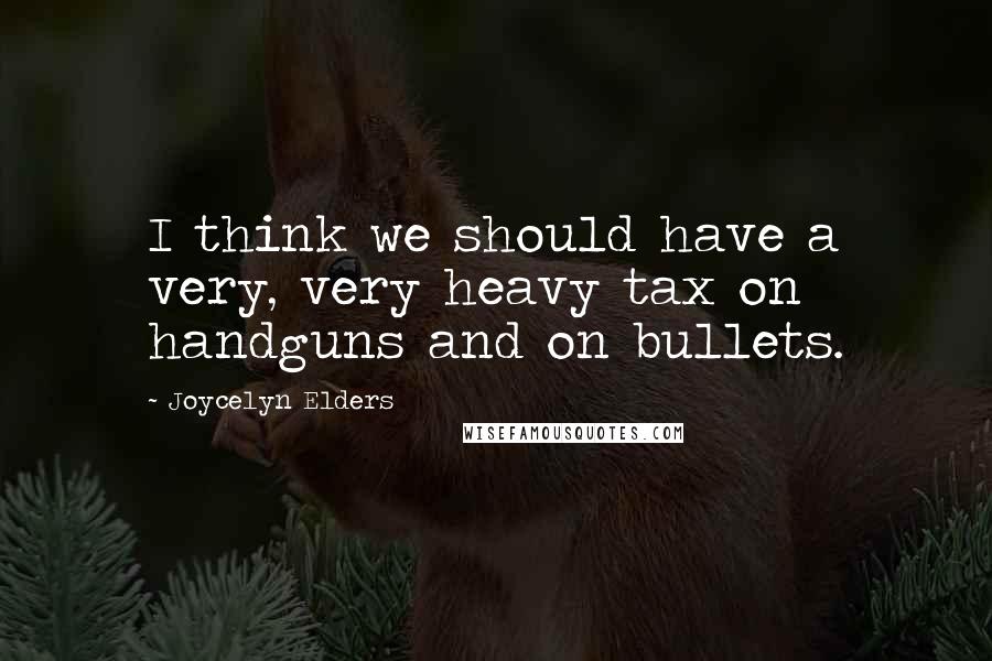 Joycelyn Elders Quotes: I think we should have a very, very heavy tax on handguns and on bullets.