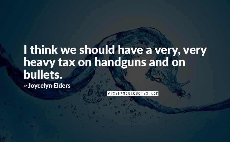 Joycelyn Elders Quotes: I think we should have a very, very heavy tax on handguns and on bullets.