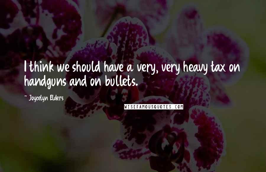 Joycelyn Elders Quotes: I think we should have a very, very heavy tax on handguns and on bullets.