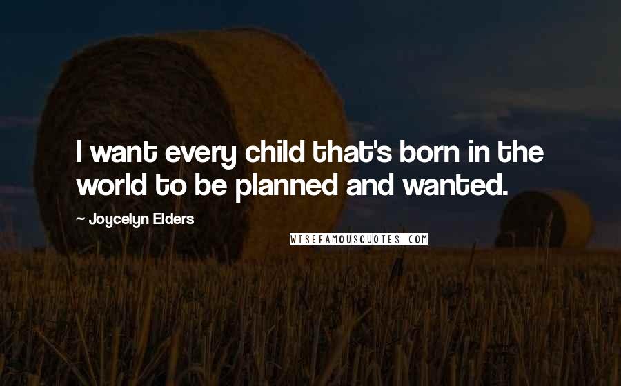 Joycelyn Elders Quotes: I want every child that's born in the world to be planned and wanted.