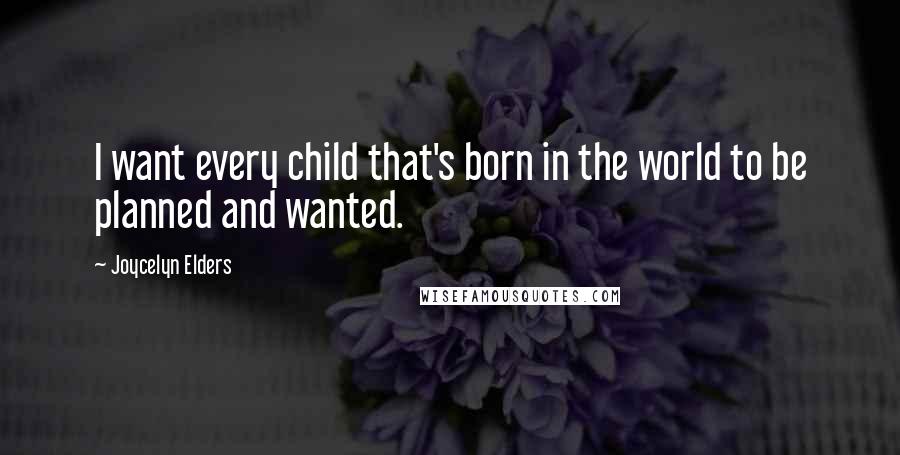 Joycelyn Elders Quotes: I want every child that's born in the world to be planned and wanted.