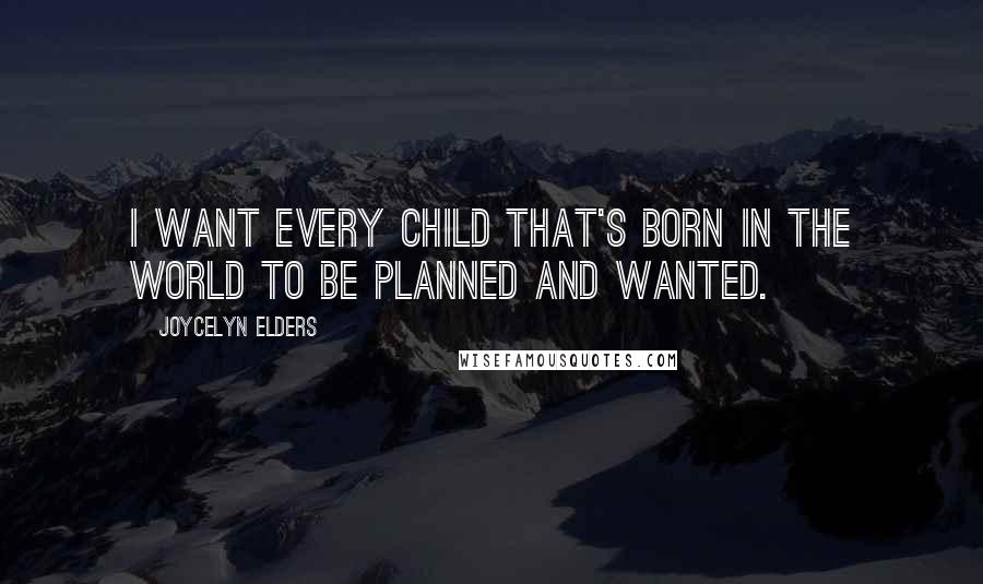 Joycelyn Elders Quotes: I want every child that's born in the world to be planned and wanted.