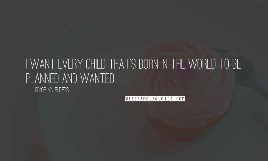 Joycelyn Elders Quotes: I want every child that's born in the world to be planned and wanted.