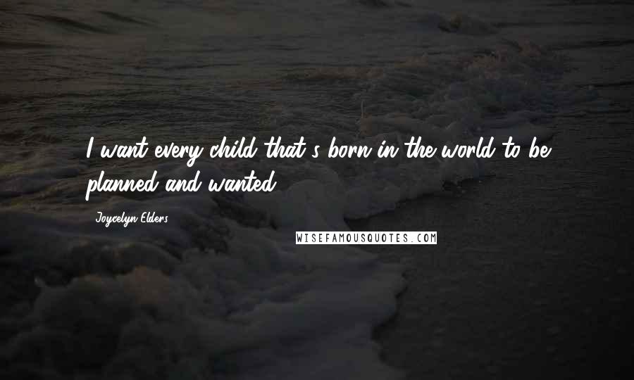 Joycelyn Elders Quotes: I want every child that's born in the world to be planned and wanted.