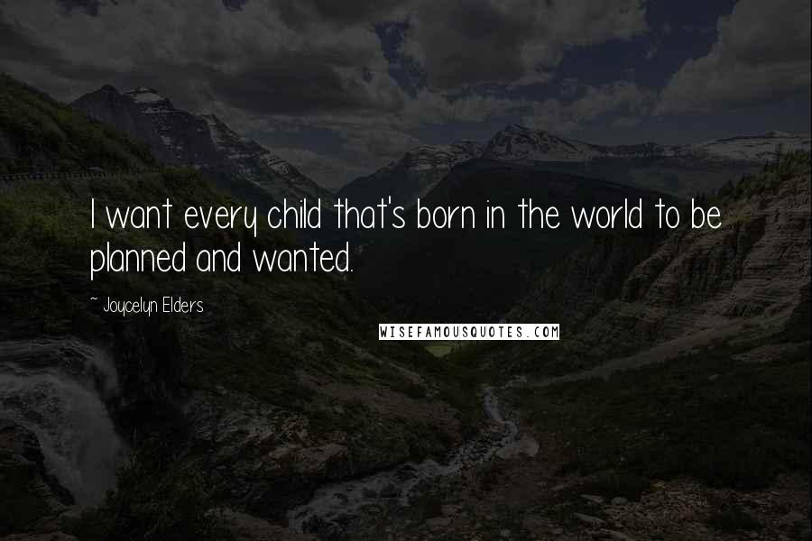 Joycelyn Elders Quotes: I want every child that's born in the world to be planned and wanted.