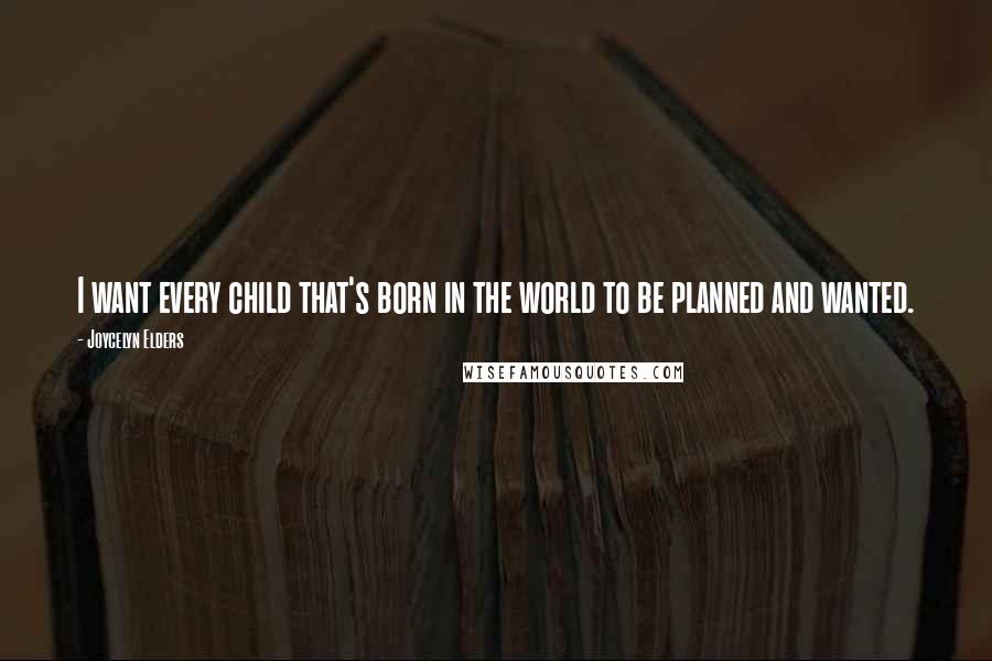 Joycelyn Elders Quotes: I want every child that's born in the world to be planned and wanted.