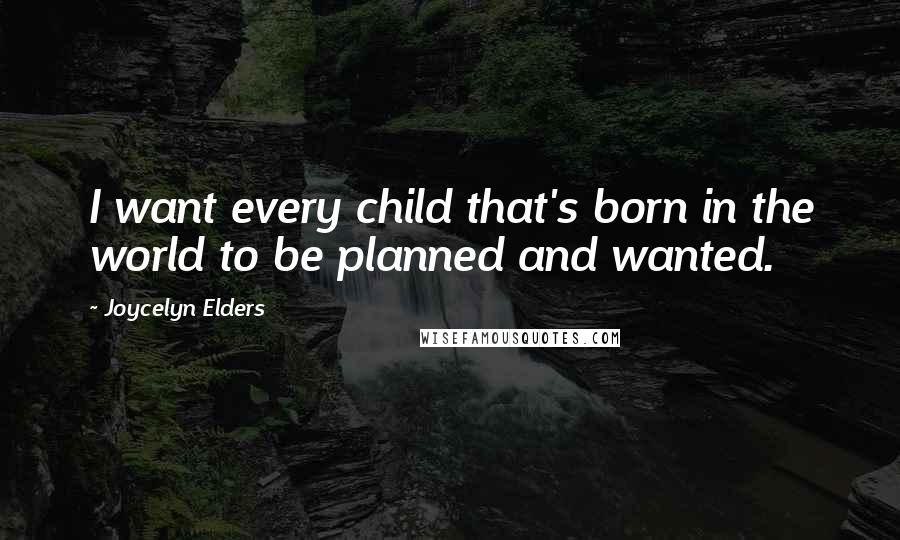 Joycelyn Elders Quotes: I want every child that's born in the world to be planned and wanted.