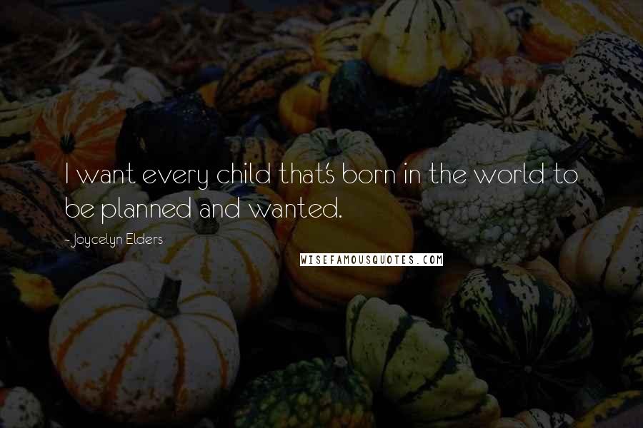 Joycelyn Elders Quotes: I want every child that's born in the world to be planned and wanted.