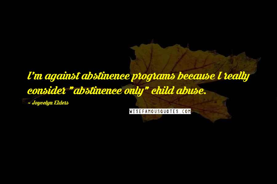 Joycelyn Elders Quotes: I'm against abstinence programs because I really consider "abstinence only" child abuse.