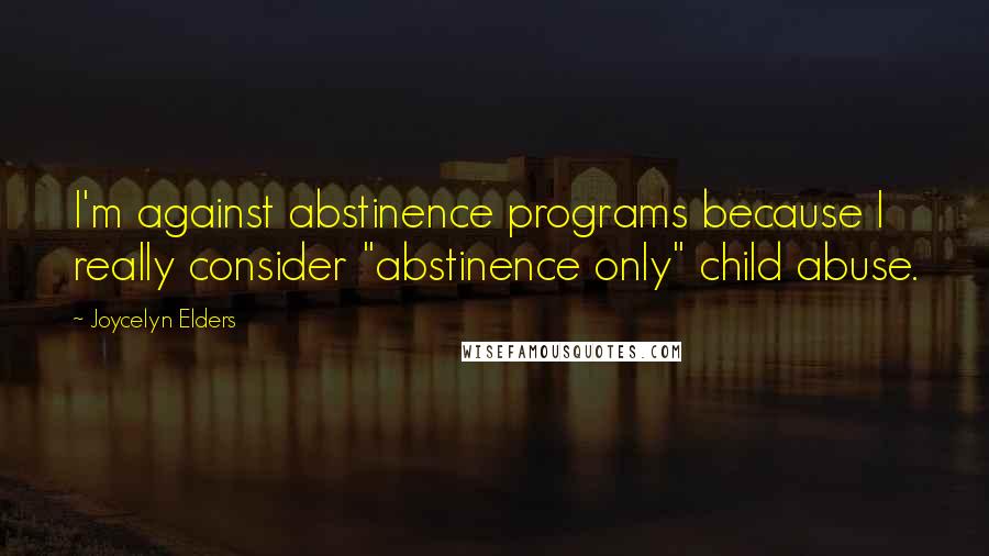 Joycelyn Elders Quotes: I'm against abstinence programs because I really consider "abstinence only" child abuse.