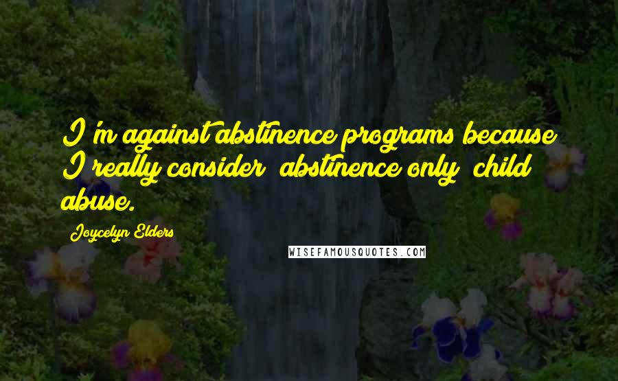 Joycelyn Elders Quotes: I'm against abstinence programs because I really consider "abstinence only" child abuse.