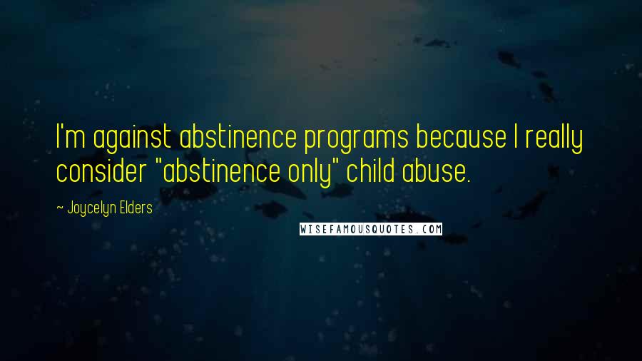 Joycelyn Elders Quotes: I'm against abstinence programs because I really consider "abstinence only" child abuse.