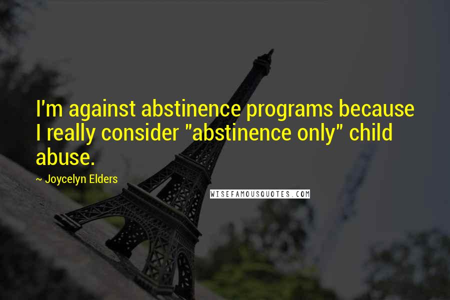 Joycelyn Elders Quotes: I'm against abstinence programs because I really consider "abstinence only" child abuse.