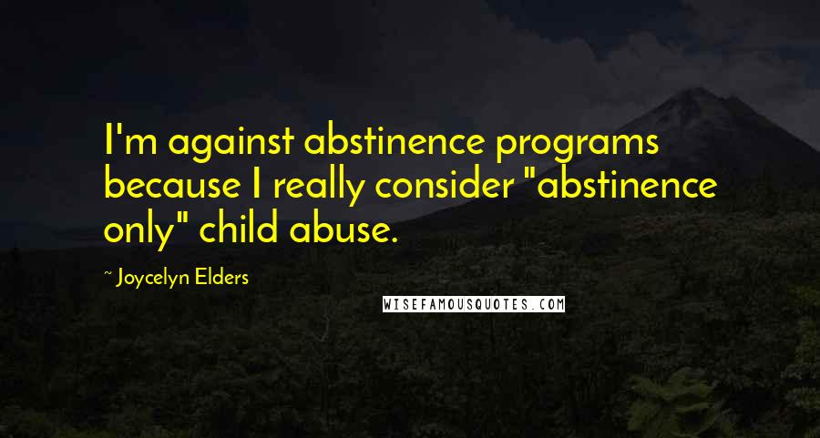 Joycelyn Elders Quotes: I'm against abstinence programs because I really consider "abstinence only" child abuse.