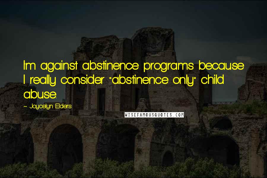 Joycelyn Elders Quotes: I'm against abstinence programs because I really consider "abstinence only" child abuse.