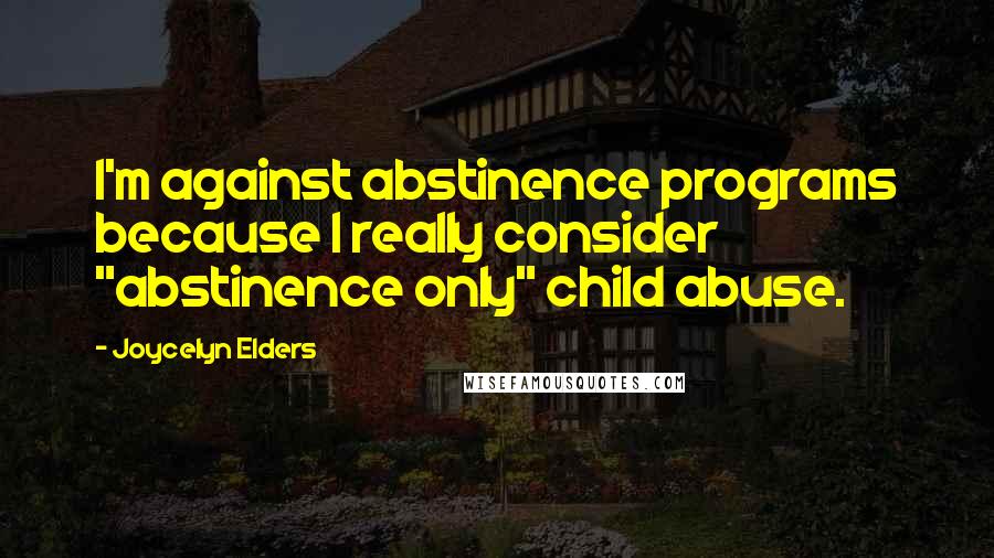 Joycelyn Elders Quotes: I'm against abstinence programs because I really consider "abstinence only" child abuse.