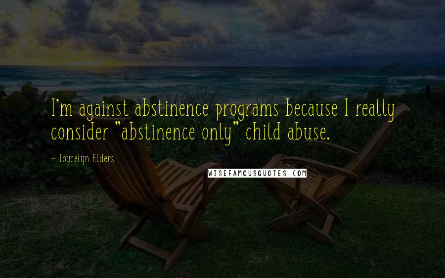 Joycelyn Elders Quotes: I'm against abstinence programs because I really consider "abstinence only" child abuse.