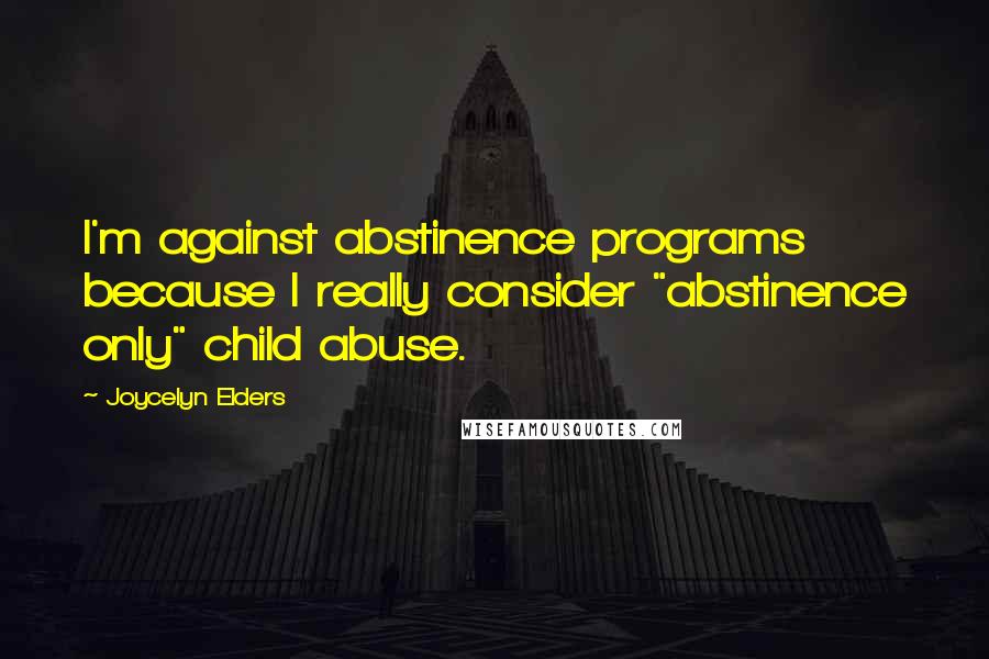 Joycelyn Elders Quotes: I'm against abstinence programs because I really consider "abstinence only" child abuse.