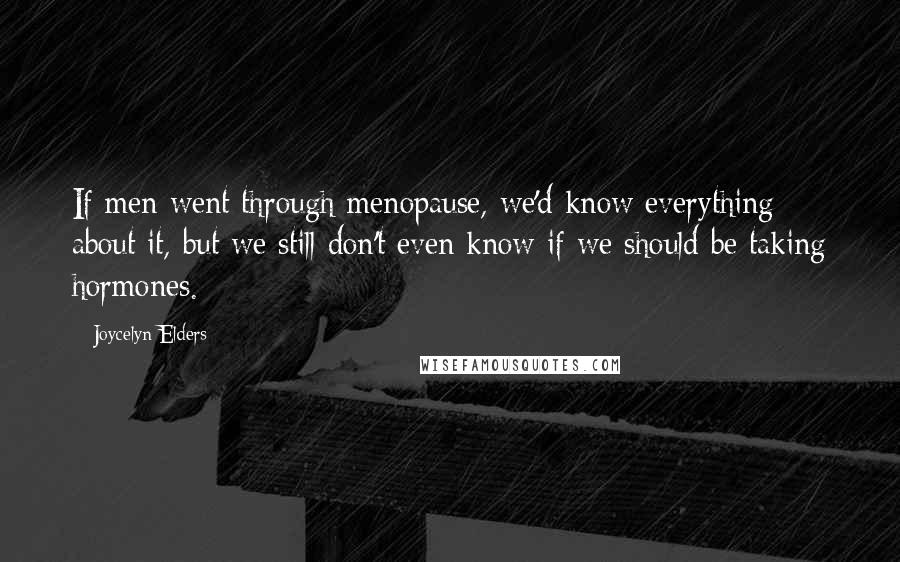 Joycelyn Elders Quotes: If men went through menopause, we'd know everything about it, but we still don't even know if we should be taking hormones.