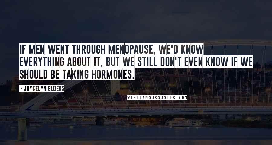 Joycelyn Elders Quotes: If men went through menopause, we'd know everything about it, but we still don't even know if we should be taking hormones.