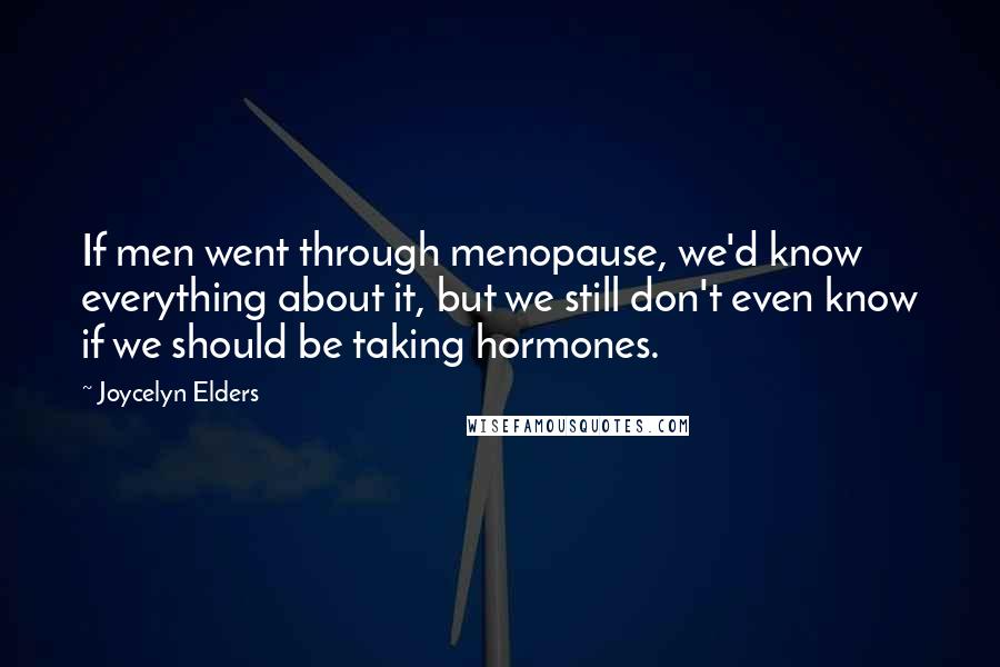 Joycelyn Elders Quotes: If men went through menopause, we'd know everything about it, but we still don't even know if we should be taking hormones.