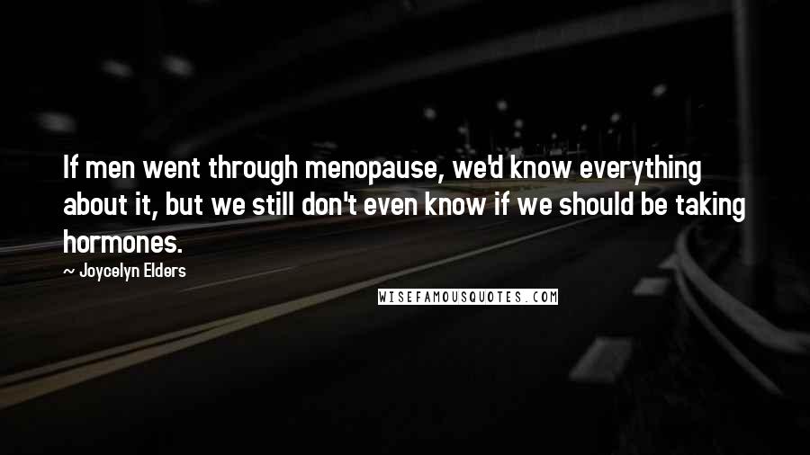 Joycelyn Elders Quotes: If men went through menopause, we'd know everything about it, but we still don't even know if we should be taking hormones.