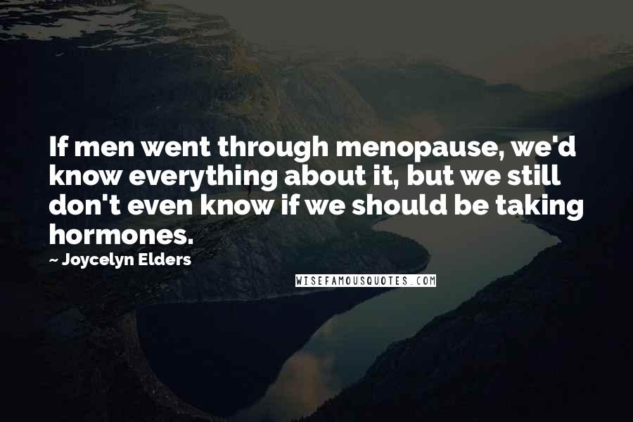 Joycelyn Elders Quotes: If men went through menopause, we'd know everything about it, but we still don't even know if we should be taking hormones.