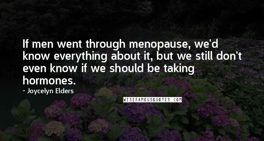 Joycelyn Elders Quotes: If men went through menopause, we'd know everything about it, but we still don't even know if we should be taking hormones.