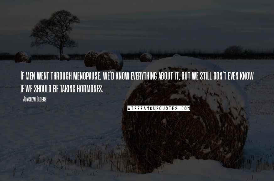 Joycelyn Elders Quotes: If men went through menopause, we'd know everything about it, but we still don't even know if we should be taking hormones.