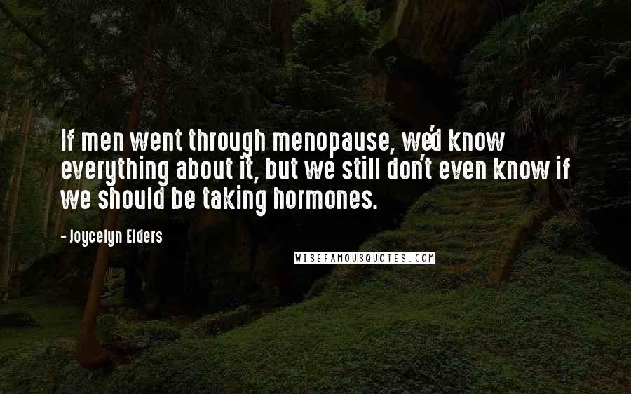 Joycelyn Elders Quotes: If men went through menopause, we'd know everything about it, but we still don't even know if we should be taking hormones.