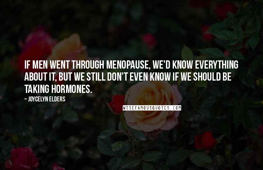 Joycelyn Elders Quotes: If men went through menopause, we'd know everything about it, but we still don't even know if we should be taking hormones.