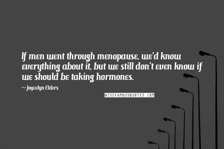 Joycelyn Elders Quotes: If men went through menopause, we'd know everything about it, but we still don't even know if we should be taking hormones.