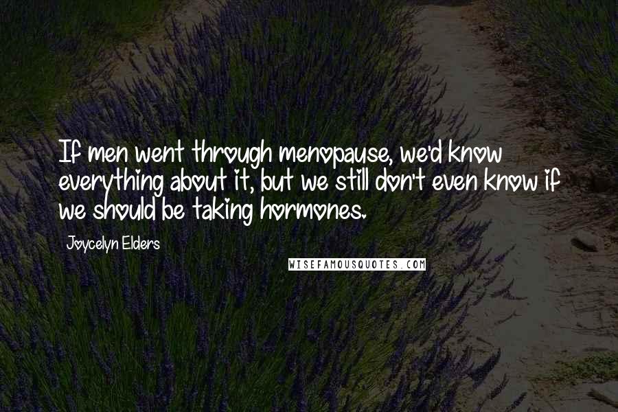 Joycelyn Elders Quotes: If men went through menopause, we'd know everything about it, but we still don't even know if we should be taking hormones.
